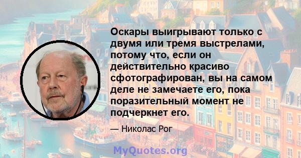 Оскары выигрывают только с двумя или тремя выстрелами, потому что, если он действительно красиво сфотографирован, вы на самом деле не замечаете его, пока поразительный момент не подчеркнет его.