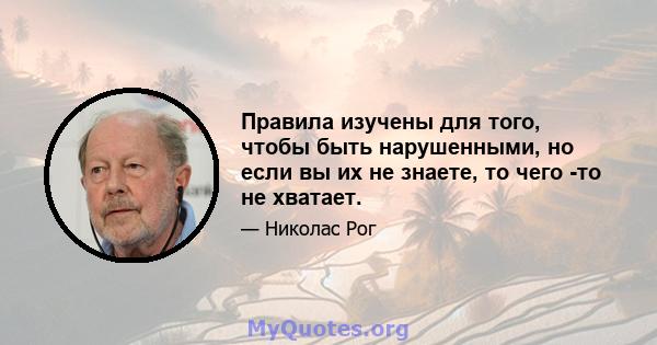 Правила изучены для того, чтобы быть нарушенными, но если вы их не знаете, то чего -то не хватает.