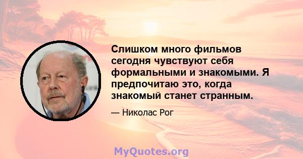 Слишком много фильмов сегодня чувствуют себя формальными и знакомыми. Я предпочитаю это, когда знакомый станет странным.