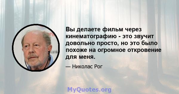 Вы делаете фильм через кинематографию - это звучит довольно просто, но это было похоже на огромное откровение для меня.