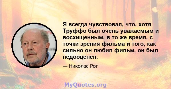 Я всегда чувствовал, что, хотя Труффо был очень уважаемым и восхищенным, в то же время, с точки зрения фильма и того, как сильно он любил фильм, он был недооценен.