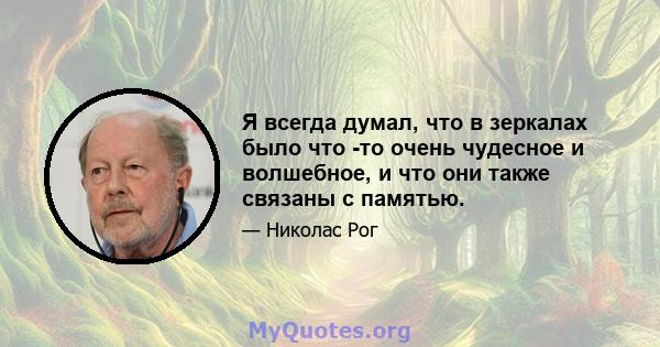 Я всегда думал, что в зеркалах было что -то очень чудесное и волшебное, и что они также связаны с памятью.