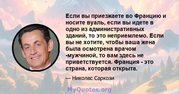 Если вы приезжаете во Францию ​​и носите вуаль, если вы идете в одно из административных зданий, то это неприемлемо. Если вы не хотите, чтобы ваша жена была осмотрена врачом -мужчиной, то вам здесь не приветствуется.