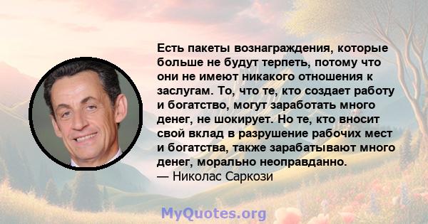 Есть пакеты вознаграждения, которые больше не будут терпеть, потому что они не имеют никакого отношения к заслугам. То, что те, кто создает работу и богатство, могут заработать много денег, не шокирует. Но те, кто