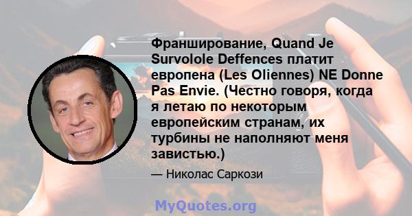 Франширование, Quand Je Survolole Deffences платит европена (Les Oliennes) NE Donne Pas Envie. (Честно говоря, когда я летаю по некоторым европейским странам, их турбины не наполняют меня завистью.)