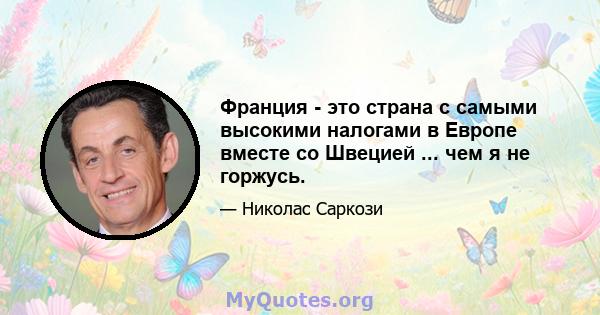 Франция - это страна с самыми высокими налогами в Европе вместе со Швецией ... чем я не горжусь.