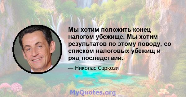 Мы хотим положить конец налогом убежище. Мы хотим результатов по этому поводу, со списком налоговых убежищ и ряд последствий.