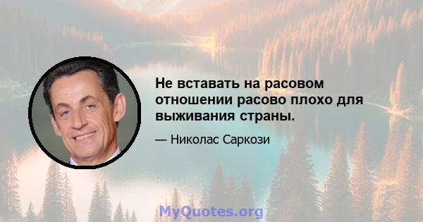 Не вставать на расовом отношении расово плохо для выживания страны.