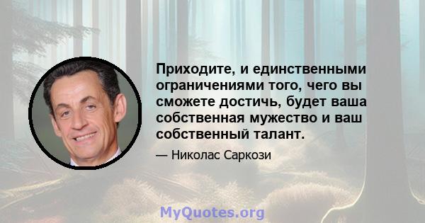 Приходите, и единственными ограничениями того, чего вы сможете достичь, будет ваша собственная мужество и ваш собственный талант.