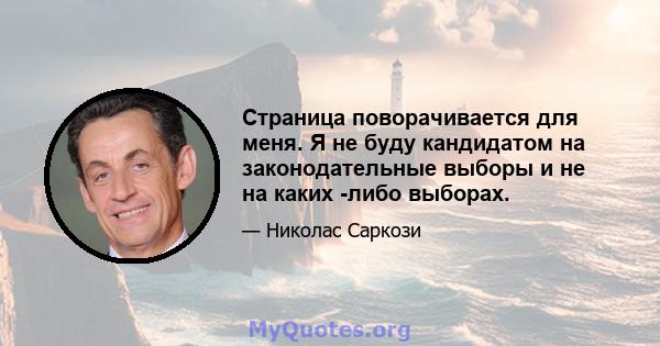 Страница поворачивается для меня. Я не буду кандидатом на законодательные выборы и не на каких -либо выборах.