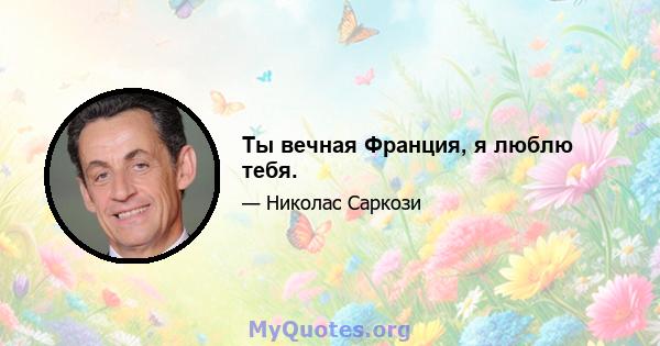 Ты вечная Франция, я люблю тебя.