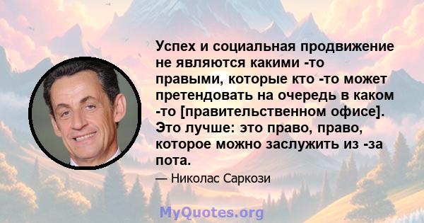 Успех и социальная продвижение не являются какими -то правыми, которые кто -то может претендовать на очередь в каком -то [правительственном офисе]. Это лучше: это право, право, которое можно заслужить из -за пота.