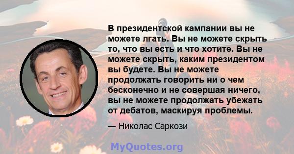 В президентской кампании вы не можете лгать. Вы не можете скрыть то, что вы есть и что хотите. Вы не можете скрыть, каким президентом вы будете. Вы не можете продолжать говорить ни о чем бесконечно и не совершая ничего, 