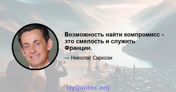 Возможность найти компромисс - это смелость и служить Франции.