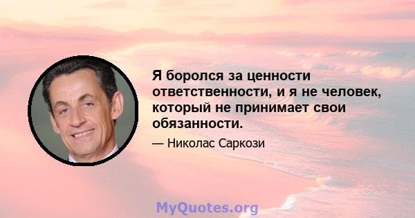 Я боролся за ценности ответственности, и я не человек, который не принимает свои обязанности.