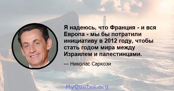 Я надеюсь, что Франция - и вся Европа - мы бы потратили инициативу в 2012 году, чтобы стать годом мира между Израилем и палестинцами.