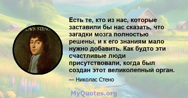 Есть те, кто из нас, которые заставили бы нас сказать, что загадки мозга полностью решены, и к его знаниям мало нужно добавить. Как будто эти счастливые люди присутствовали, когда был создан этот великолепный орган.