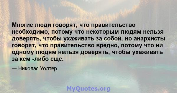 Многие люди говорят, что правительство необходимо, потому что некоторым людям нельзя доверять, чтобы ухаживать за собой, но анархисты говорят, что правительство вредно, потому что ни одному людям нельзя доверять, чтобы