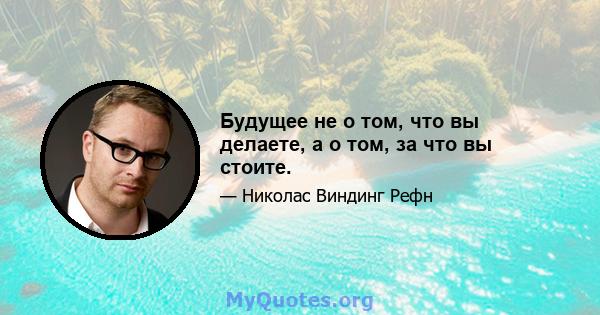 Будущее не о том, что вы делаете, а о том, за что вы стоите.