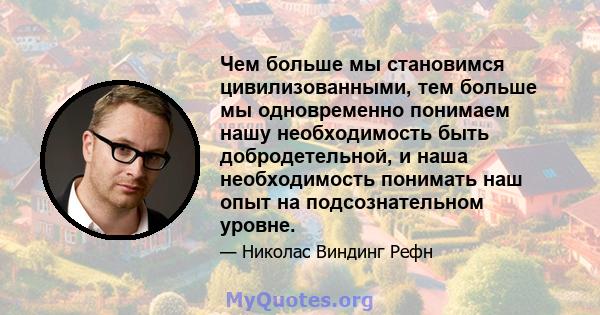 Чем больше мы становимся цивилизованными, тем больше мы одновременно понимаем нашу необходимость быть добродетельной, и наша необходимость понимать наш опыт на подсознательном уровне.