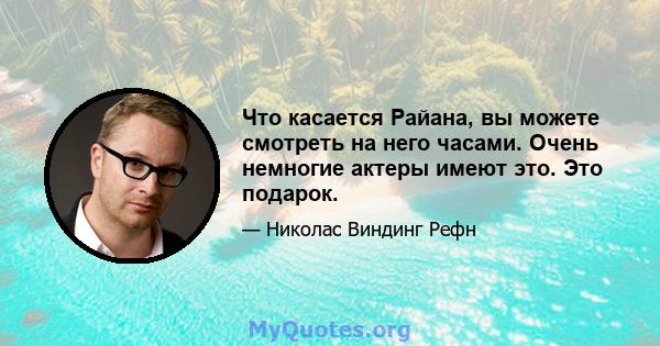 Что касается Райана, вы можете смотреть на него часами. Очень немногие актеры имеют это. Это подарок.