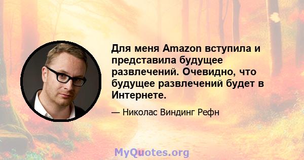 Для меня Amazon вступила и представила будущее развлечений. Очевидно, что будущее развлечений будет в Интернете.