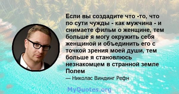 Если вы создадите что -то, что по сути чужды - как мужчина - и снимаете фильм о женщине, тем больше я могу окружить себя женщиной и объединить его с точкой зрения моей души, тем больше я становлюсь незнакомцем в