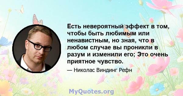 Есть невероятный эффект в том, чтобы быть любимым или ненавистным, но зная, что в любом случае вы проникли в разум и изменили его; Это очень приятное чувство.