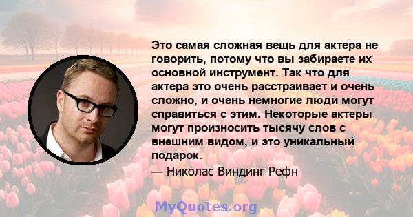 Это самая сложная вещь для актера не говорить, потому что вы забираете их основной инструмент. Так что для актера это очень расстраивает и очень сложно, и очень немногие люди могут справиться с этим. Некоторые актеры