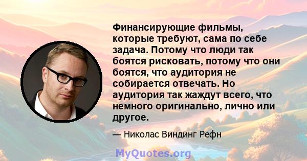 Финансирующие фильмы, которые требуют, сама по себе задача. Потому что люди так боятся рисковать, потому что они боятся, что аудитория не собирается отвечать. Но аудитория так жаждут всего, что немного оригинально,