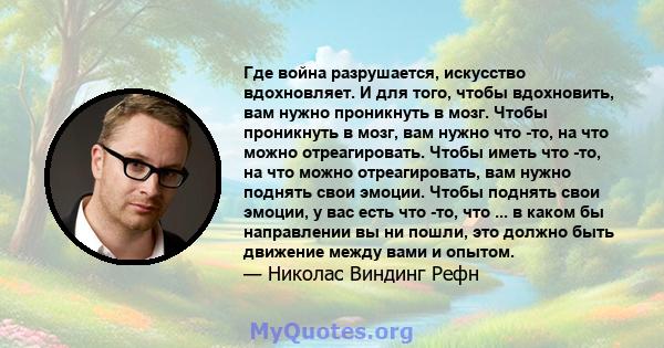 Где война разрушается, искусство вдохновляет. И для того, чтобы вдохновить, вам нужно проникнуть в мозг. Чтобы проникнуть в мозг, вам нужно что -то, на что можно отреагировать. Чтобы иметь что -то, на что можно