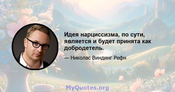 Идея нарциссизма, по сути, является и будет принята как добродетель.