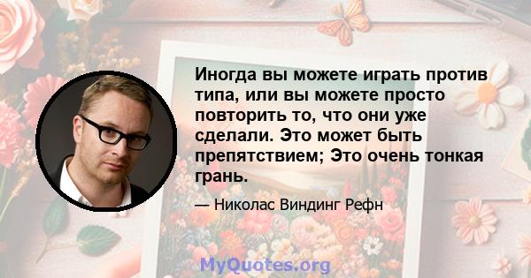 Иногда вы можете играть против типа, или вы можете просто повторить то, что они уже сделали. Это может быть препятствием; Это очень тонкая грань.