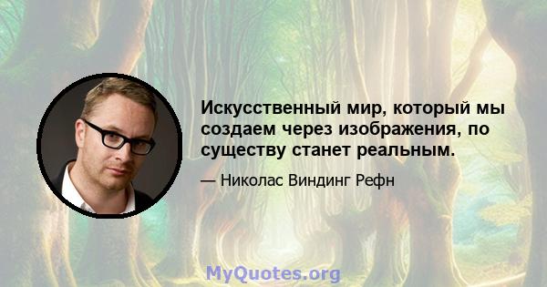 Искусственный мир, который мы создаем через изображения, по существу станет реальным.