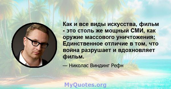 Как и все виды искусства, фильм - это столь же мощный СМИ, как оружие массового уничтожения; Единственное отличие в том, что война разрушает и вдохновляет фильм.