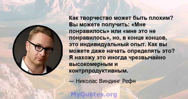 Как творчество может быть плохим? Вы можете получить: «Мне понравилось» или «мне это не понравилось», но, в конце концов, это индивидуальный опыт. Как вы можете даже начать определять это? Я нахожу это иногда