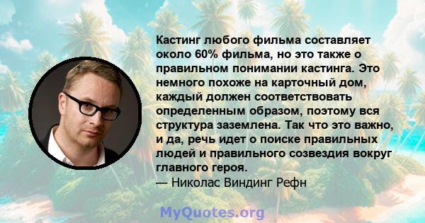 Кастинг любого фильма составляет около 60% фильма, но это также о правильном понимании кастинга. Это немного похоже на карточный дом, каждый должен соответствовать определенным образом, поэтому вся структура заземлена.