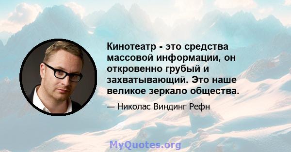 Кинотеатр - это средства массовой информации, он откровенно грубый и захватывающий. Это наше великое зеркало общества.