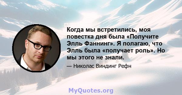 Когда мы встретились, моя повестка дня была «Получите Элль Фаннинг». Я полагаю, что Элль была «получает роль». Но мы этого не знали.