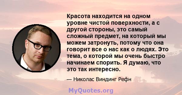 Красота находится на одном уровне чистой поверхности, а с другой стороны, это самый сложный предмет, на который мы можем затронуть, потому что она говорит все о нас как о людях. Это тема, о которой мы очень быстро