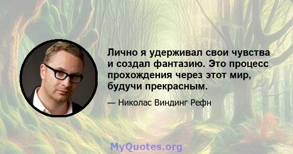 Лично я удерживал свои чувства и создал фантазию. Это процесс прохождения через этот мир, будучи прекрасным.