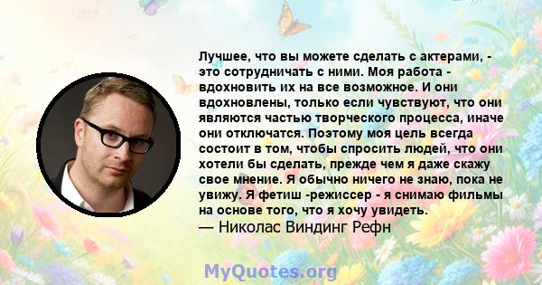 Лучшее, что вы можете сделать с актерами, - это сотрудничать с ними. Моя работа - вдохновить их на все возможное. И они вдохновлены, только если чувствуют, что они являются частью творческого процесса, иначе они