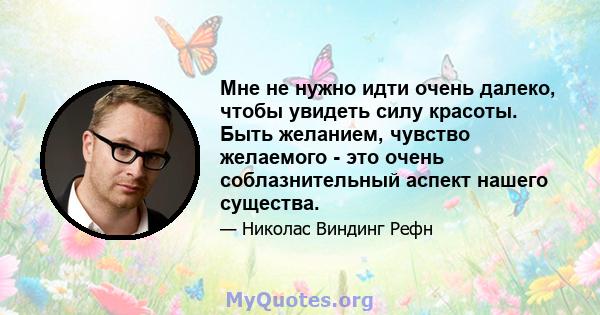 Мне не нужно идти очень далеко, чтобы увидеть силу красоты. Быть желанием, чувство желаемого - это очень соблазнительный аспект нашего существа.