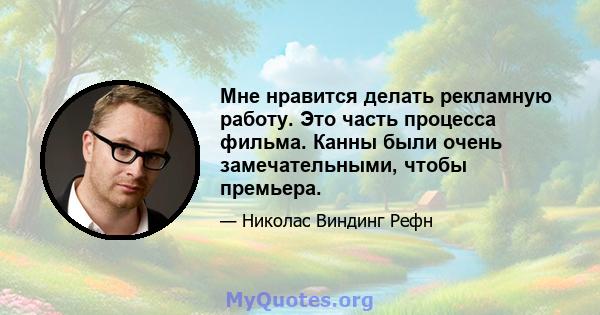 Мне нравится делать рекламную работу. Это часть процесса фильма. Канны были очень замечательными, чтобы премьера.