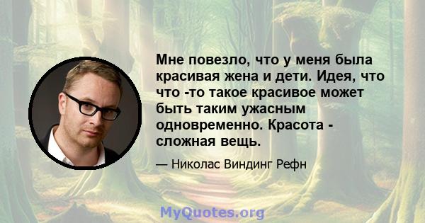 Мне повезло, что у меня была красивая жена и дети. Идея, что что -то такое красивое может быть таким ужасным одновременно. Красота - сложная вещь.