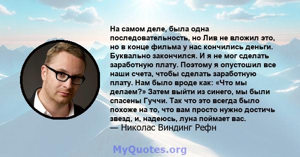 На самом деле, была одна последовательность, но Лив не вложил это, но в конце фильма у нас кончились деньги. Буквально закончился. И я не мог сделать заработную плату. Поэтому я опустошил все наши счета, чтобы сделать