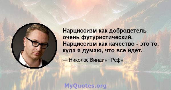 Нарциссизм как добродетель очень футуристический. Нарциссизм как качество - это то, куда я думаю, что все идет.