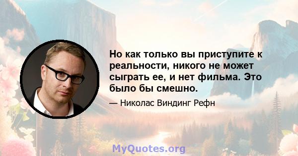 Но как только вы приступите к реальности, никого не может сыграть ее, и нет фильма. Это было бы смешно.