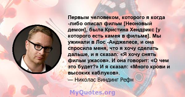 Первым человеком, которого я когда -либо описал фильм [Неоновый демон], была Кристина Хендрикс [у которого есть камея в фильме]. Мы ужинали в Лос -Анджелесе, и она спросила меня, что я хочу сделать дальше, и я сказал: