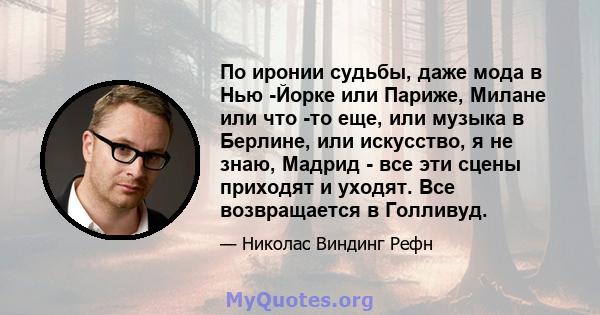 По иронии судьбы, даже мода в Нью -Йорке или Париже, Милане или что -то еще, или музыка в Берлине, или искусство, я не знаю, Мадрид - все эти сцены приходят и уходят. Все возвращается в Голливуд.